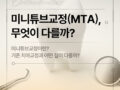 미니튜브교정(MTA), 무엇이 다를까?