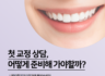 교정을 위한 첫 치과 방문, 어떻게 준비하면 좋을까요?