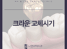 크라운 교체시기, 언제 해야할까요?