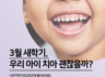 개학 후 3월 우리 아이 치아 검진 필요한 이유!